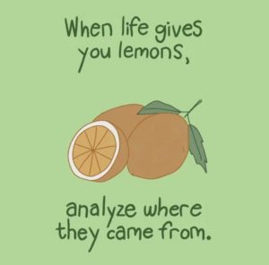 When life gives you lemons, analyze where they came from. (analysis paralysis anyone?)